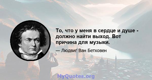 То, что у меня в сердце и душе - должно найти выход. Вот причина для музыки.