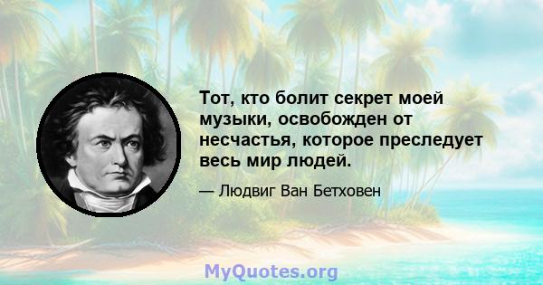 Тот, кто болит секрет моей музыки, освобожден от несчастья, которое преследует весь мир людей.