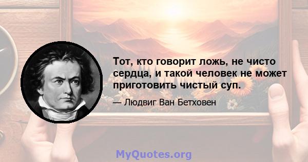 Тот, кто говорит ложь, не чисто сердца, и такой человек не может приготовить чистый суп.