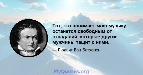 Тот, кто понимает мою музыку, останется свободным от страданий, которые другие мужчины тащит с ними.