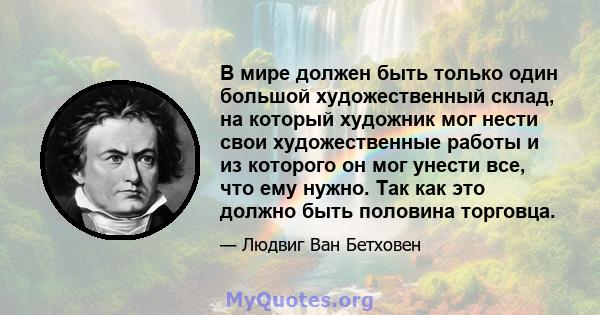 В мире должен быть только один большой художественный склад, на который художник мог нести свои художественные работы и из которого он мог унести все, что ему нужно. Так как это должно быть половина торговца.