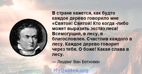 В стране кажется, как будто каждое дерево говорило мне «Святой! Святой! Кто когда -либо может выразить экстаз леса! Всемогущий, в лесу, я благословлен. Счастлив каждого в лесу. Каждое дерево говорит через тебя. О боже!