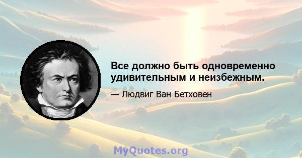 Все должно быть одновременно удивительным и неизбежным.