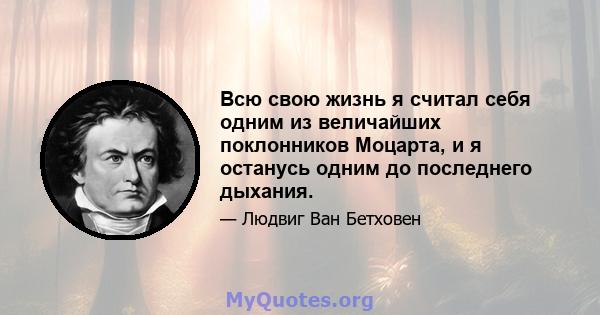 Всю свою жизнь я считал себя одним из величайших поклонников Моцарта, и я останусь одним до последнего дыхания.