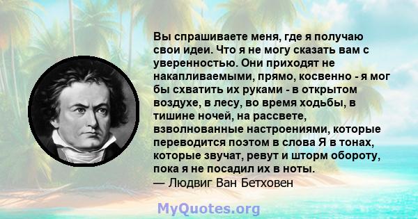 Вы спрашиваете меня, где я получаю свои идеи. Что я не могу сказать вам с уверенностью. Они приходят не накапливаемыми, прямо, косвенно - я мог бы схватить их руками - в открытом воздухе, в лесу, во время ходьбы, в