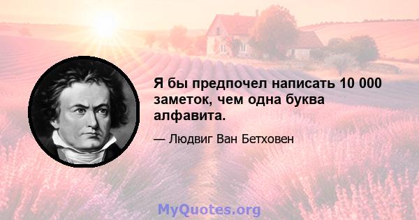 Я бы предпочел написать 10 000 заметок, чем одна буква алфавита.