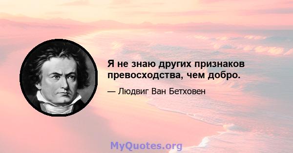 Я не знаю других признаков превосходства, чем добро.