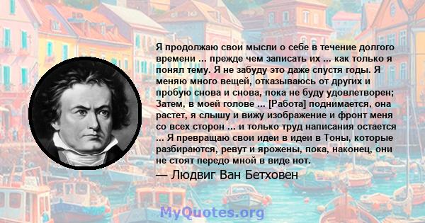 Я продолжаю свои мысли о себе в течение долгого времени ... прежде чем записать их ... как только я понял тему. Я не забуду это даже спустя годы. Я меняю много вещей, отказываюсь от других и пробую снова и снова, пока