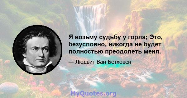 Я возьму судьбу у горла; Это, безусловно, никогда не будет полностью преодолеть меня.