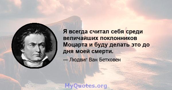 Я всегда считал себя среди величайших поклонников Моцарта и буду делать это до дня моей смерти.