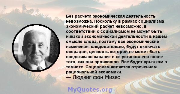 Без расчета экономическая деятельность невозможна. Поскольку в рамках социализма экономический расчет невозможно, в соответствии с социализмом не может быть никакой экономической деятельности в нашем смысле слова,