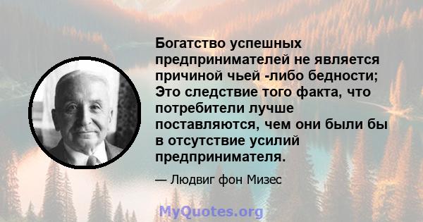 Богатство успешных предпринимателей не является причиной чьей -либо бедности; Это следствие того факта, что потребители лучше поставляются, чем они были бы в отсутствие усилий предпринимателя.