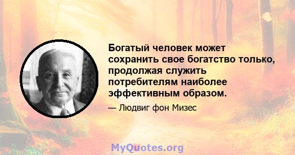 Богатый человек может сохранить свое богатство только, продолжая служить потребителям наиболее эффективным образом.