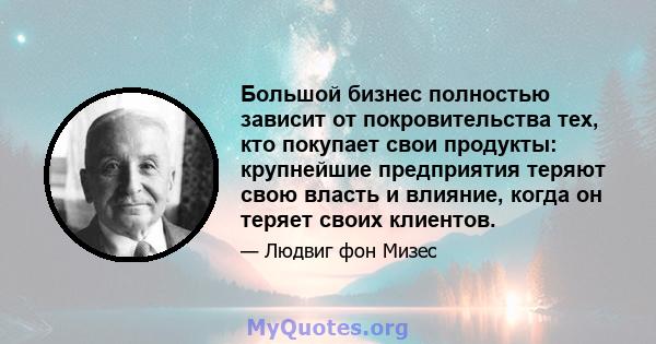 Большой бизнес полностью зависит от покровительства тех, кто покупает свои продукты: крупнейшие предприятия теряют свою власть и влияние, когда он теряет своих клиентов.