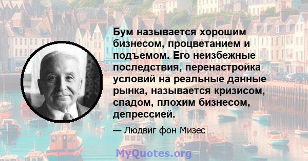 Бум называется хорошим бизнесом, процветанием и подъемом. Его неизбежные последствия, перенастройка условий на реальные данные рынка, называется кризисом, спадом, плохим бизнесом, депрессией.