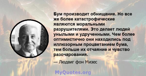 Бум производит обнищание. Но все же более катастрофические являются моральными разрушителями. Это делает людей унылыми и удрученными. Чем более оптимистично они находились под иллюзорным процветанием бума, тем больше их 