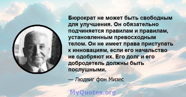 Бюрократ не может быть свободным для улучшения. Он обязательно подчиняется правилам и правилам, установленным превосходным телом. Он не имеет права приступать к инновациям, если его начальство не одобряют их. Его долг и 