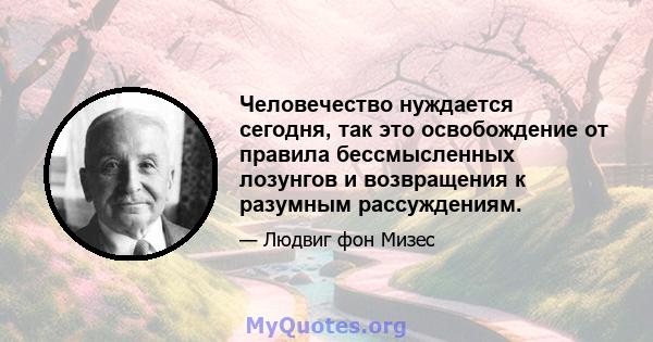 Человечество нуждается сегодня, так это освобождение от правила бессмысленных лозунгов и возвращения к разумным рассуждениям.