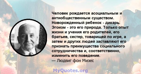 Человек рождается асоциальным и антиобщественным существом. Новорожденный ребенок - дикарь. Эгоизм - это его природа. Только опыт жизни и учения его родителей, его братьев, сестер, товарищей по игре, а затем и других