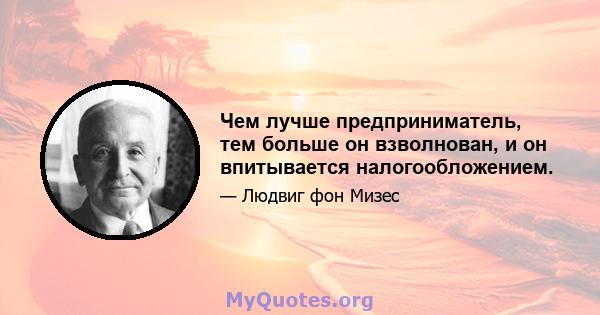 Чем лучше предприниматель, тем больше он взволнован, и он впитывается налогообложением.