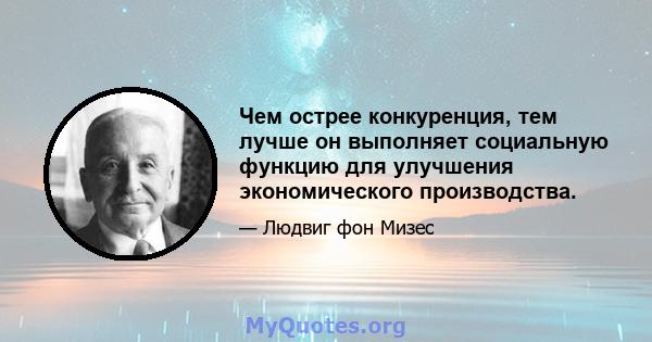 Чем острее конкуренция, тем лучше он выполняет социальную функцию для улучшения экономического производства.