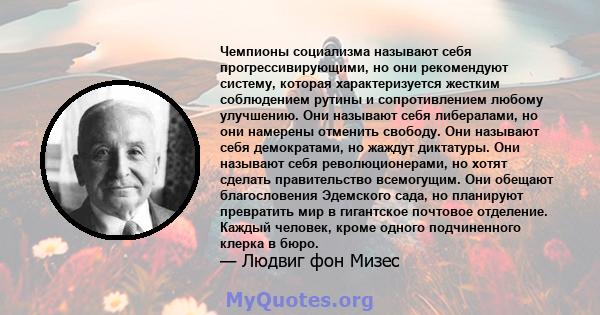 Чемпионы социализма называют себя прогрессивирующими, но они рекомендуют систему, которая характеризуется жестким соблюдением рутины и сопротивлением любому улучшению. Они называют себя либералами, но они намерены