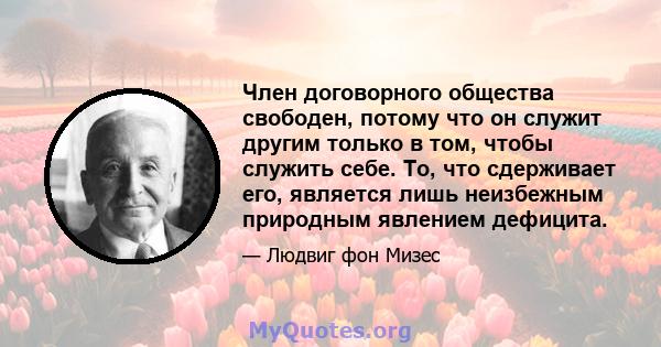 Член договорного общества свободен, потому что он служит другим только в том, чтобы служить себе. То, что сдерживает его, является лишь неизбежным природным явлением дефицита.