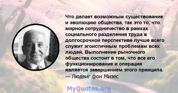 Что делает возможным существование и эволюцию общества, так это то, что мирное сотрудничество в рамках социального разделения труда в долгосрочной перспективе лучше всего служит эгоистичным проблемам всех людей.