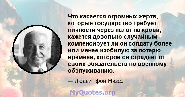 Что касается огромных жертв, которые государство требует личности через налог на крови, кажется довольно случайным, компенсирует ли он солдату более или менее изобилую за потерю времени, которое он страдает от своих