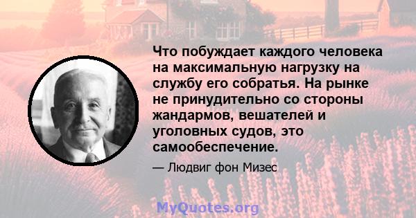 Что побуждает каждого человека на максимальную нагрузку на службу его собратья. На рынке не принудительно со стороны жандармов, вешателей и уголовных судов, это самообеспечение.