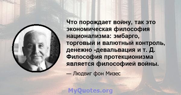 Что порождает войну, так это экономическая философия национализма: эмбарго, торговый и валютный контроль, денежно -девальвация и т. Д. Философия протекционизма является философией войны.