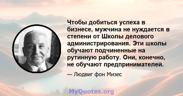 Чтобы добиться успеха в бизнесе, мужчина не нуждается в степени от Школы делового администрирования. Эти школы обучают подчиненные на рутинную работу. Они, конечно, не обучают предпринимателей.