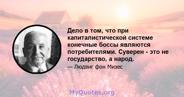 Дело в том, что при капиталистической системе конечные боссы являются потребителями. Суверен - это не государство, а народ.