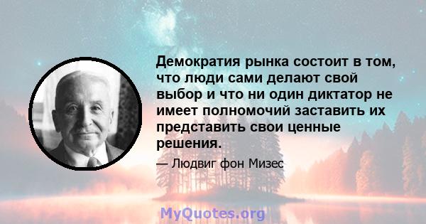 Демократия рынка состоит в том, что люди сами делают свой выбор и что ни один диктатор не имеет полномочий заставить их представить свои ценные решения.