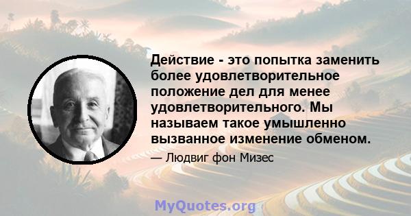 Действие - это попытка заменить более удовлетворительное положение дел для менее удовлетворительного. Мы называем такое умышленно вызванное изменение обменом.