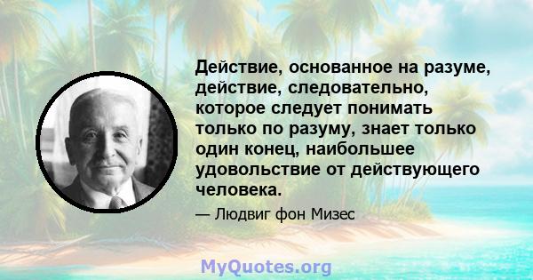 Действие, основанное на разуме, действие, следовательно, которое следует понимать только по разуму, знает только один конец, наибольшее удовольствие от действующего человека.