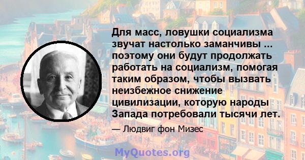 Для масс, ловушки социализма звучат настолько заманчивы ... поэтому они будут продолжать работать на социализм, помогая таким образом, чтобы вызвать неизбежное снижение цивилизации, которую народы Запада потребовали