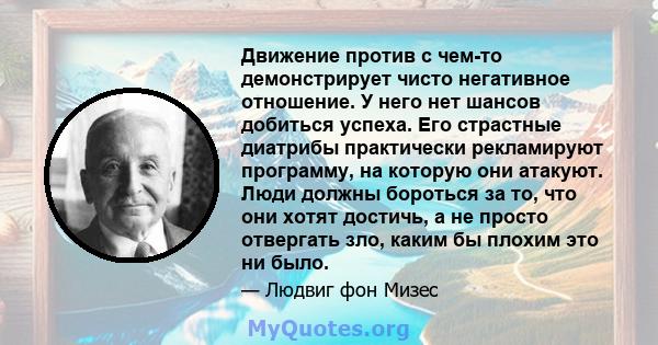 Движение против с чем-то демонстрирует чисто негативное отношение. У него нет шансов добиться успеха. Его страстные диатрибы практически рекламируют программу, на которую они атакуют. Люди должны бороться за то, что они 