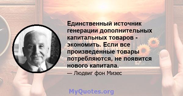 Единственный источник генерации дополнительных капитальных товаров - экономить. Если все произведенные товары потребляются, не появится нового капитала.