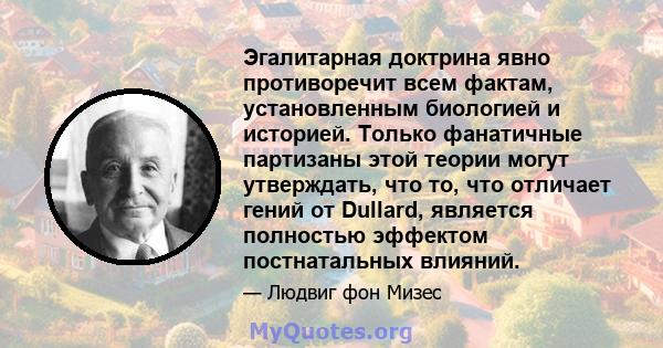 Эгалитарная доктрина явно противоречит всем фактам, установленным биологией и историей. Только фанатичные партизаны этой теории могут утверждать, что то, что отличает гений от Dullard, является полностью эффектом