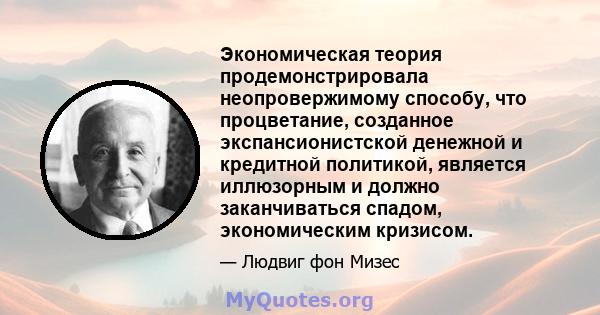 Экономическая теория продемонстрировала неопровержимому способу, что процветание, созданное экспансионистской денежной и кредитной политикой, является иллюзорным и должно заканчиваться спадом, экономическим кризисом.