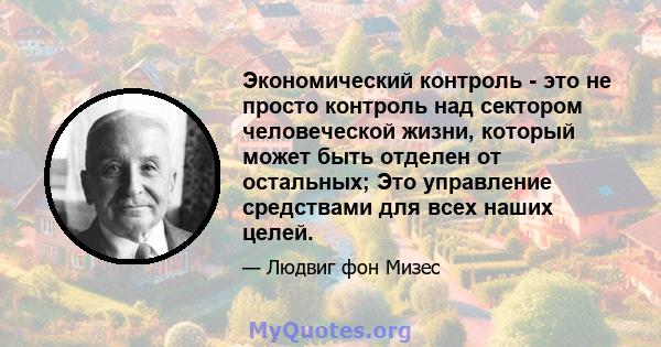 Экономический контроль - это не просто контроль над сектором человеческой жизни, который может быть отделен от остальных; Это управление средствами для всех наших целей.