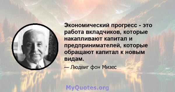 Экономический прогресс - это работа вкладчиков, которые накапливают капитал и предпринимателей, которые обращают капитал к новым видам.