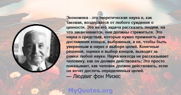 Экономика - это теоретическая наука и, как таковая, воздержатся от любого суждения о ценности. Это не его задача рассказать людям, на что заканчивается, они должны стремиться. Это наука о средствах, которые нужно