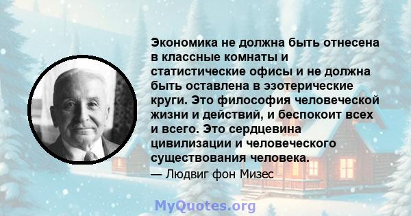 Экономика не должна быть отнесена в классные комнаты и статистические офисы и не должна быть оставлена ​​в эзотерические круги. Это философия человеческой жизни и действий, и беспокоит всех и всего. Это сердцевина