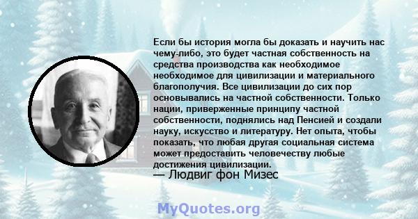 Если бы история могла бы доказать и научить нас чему-либо, это будет частная собственность на средства производства как необходимое необходимое для цивилизации и материального благополучия. Все цивилизации до сих пор