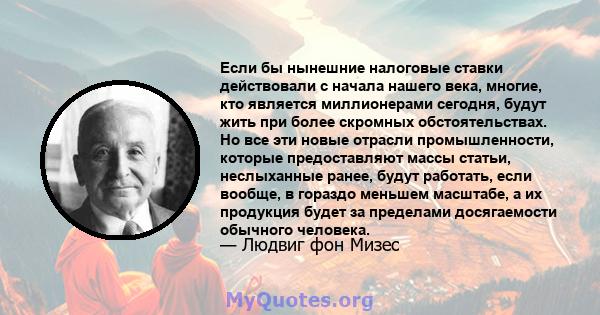 Если бы нынешние налоговые ставки действовали с начала нашего века, многие, кто является миллионерами сегодня, будут жить при более скромных обстоятельствах. Но все эти новые отрасли промышленности, которые