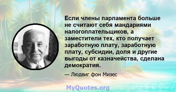 Если члены парламента больше не считают себя мандариями налогоплательщиков, а заместители тех, кто получает заработную плату, заработную плату, субсидии, доля и другие выгоды от казначейства, сделана демократия.