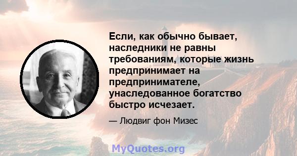 Если, как обычно бывает, наследники не равны требованиям, которые жизнь предпринимает на предпринимателе, унаследованное богатство быстро исчезает.