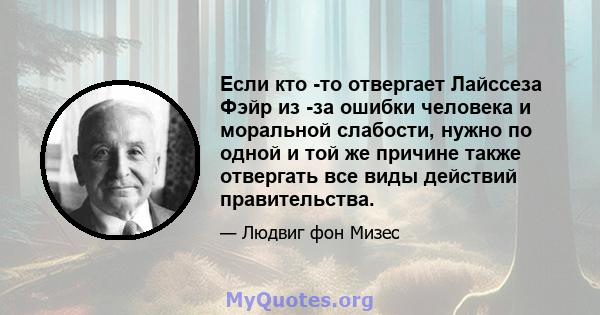 Если кто -то отвергает Лайссеза Фэйр из -за ошибки человека и моральной слабости, нужно по одной и той же причине также отвергать все виды действий правительства.